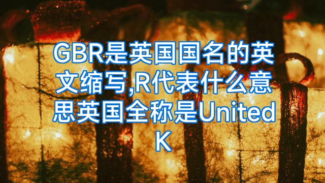 GBR是英国国名的英文缩写,R代表什么意思英国全称是UnitedK