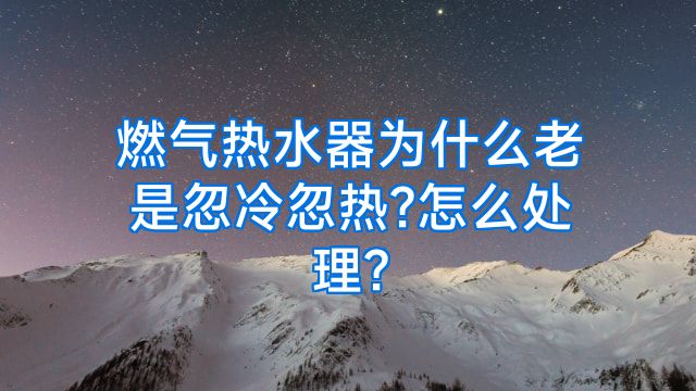 燃气热水器为什么老是忽冷忽热?怎么处理?