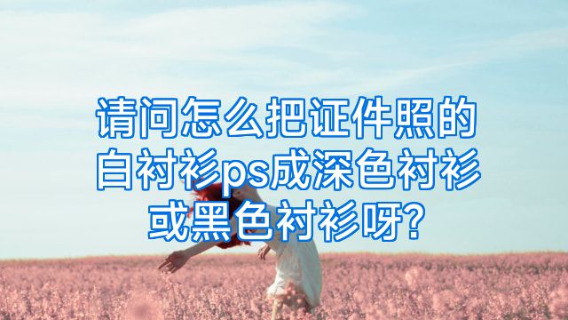 请问怎么把证件照的白衬衫ps成深色衬衫或黑色衬衫呀?