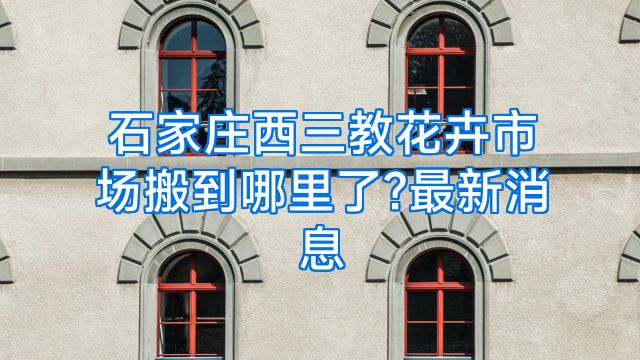 石家庄西三教花卉市场搬到哪里了?最新消息