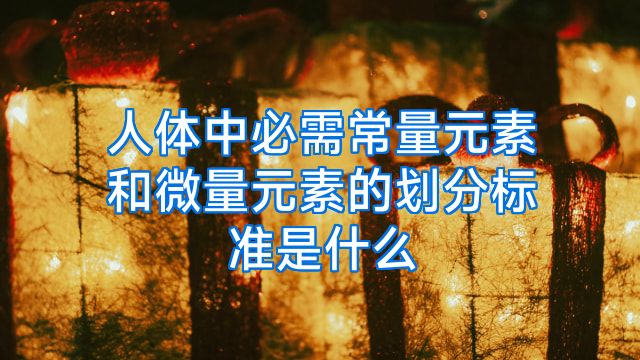 人体中必需常量元素和微量元素的划分标准是什么