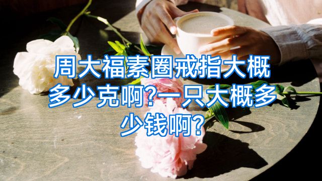 周大福素圈戒指大概多少克啊?一只大概多少钱啊?
