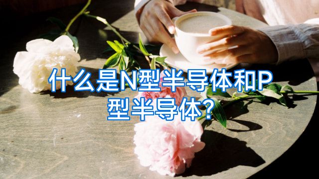 什么是N型半导体和P型半导体?