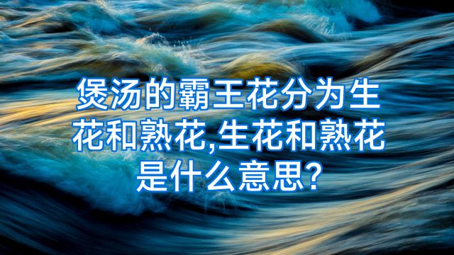 煲汤的霸王花分为生花和熟花,生花和熟花是什么意思?
