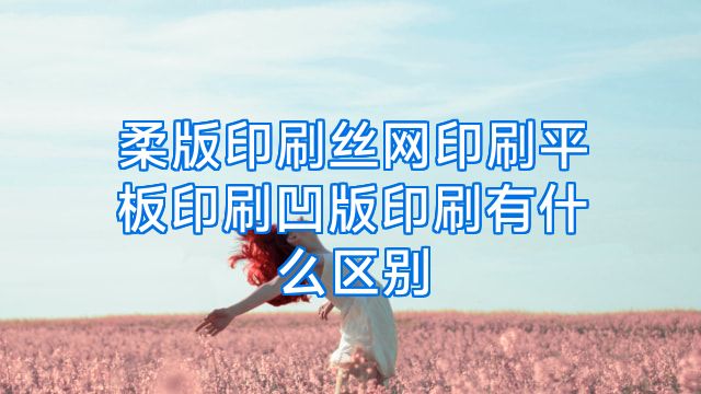 柔版印刷丝网印刷平板印刷凹版印刷有什么区别