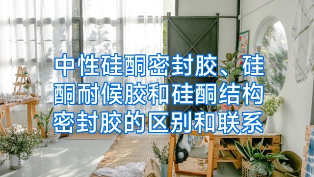 中性硅酮密封胶、硅酮耐候胶和硅酮结构密封胶的区别和联系