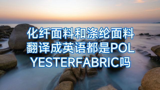 化纤面料和涤纶面料翻译成英语都是POLYESTERFABRIC吗