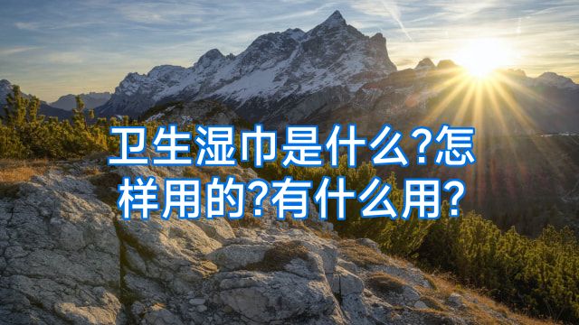 卫生湿巾是什么?怎样用的?有什么用?