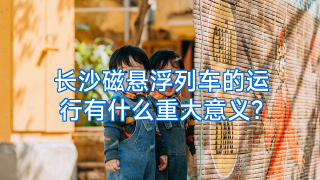 长沙磁悬浮列车的运行有什么重大意义?