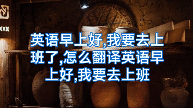英语早上好,我要去上班了,怎么翻译英语早上好,我要去上班