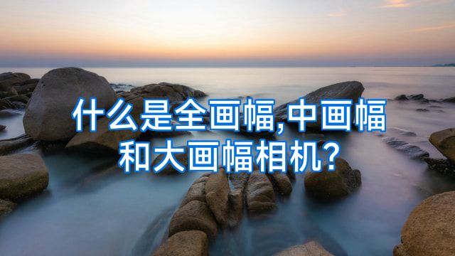 什么是全画幅,中画幅和大画幅相机?
