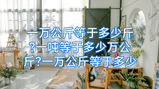 一万公斤等于多少斤?一吨等于多少万公斤?一万公斤等于多少