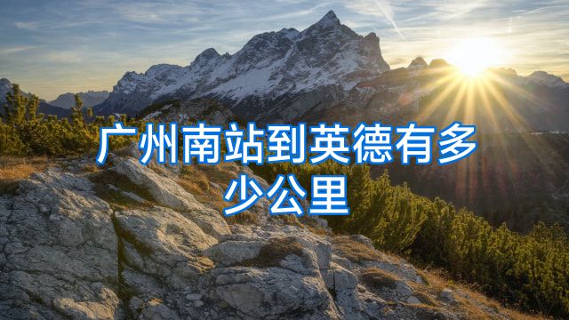 广州南站到英德有多少公里