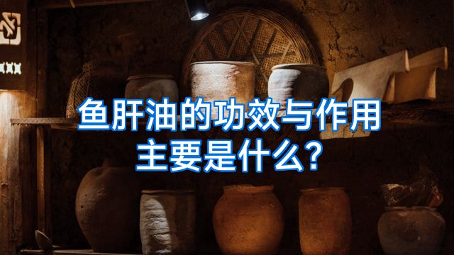 鱼肝油的功效与作用主要是什么?