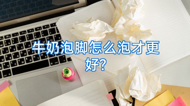 牛奶泡脚怎么泡才更好?