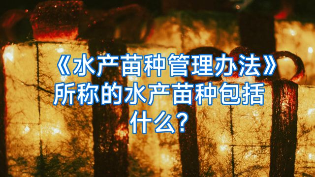 《水产苗种管理办法》所称的水产苗种包括什么?