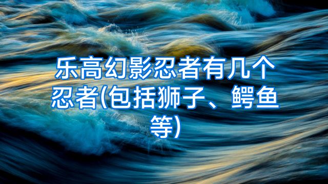 乐高幻影忍者有几个忍者(包括狮子、鳄鱼等)