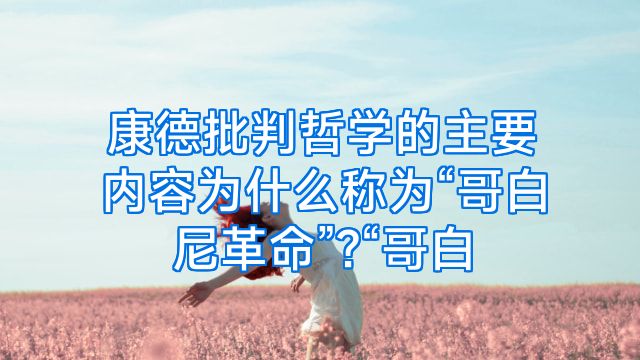 康德批判哲学的主要内容为什么称为“哥白尼革命”?“哥白