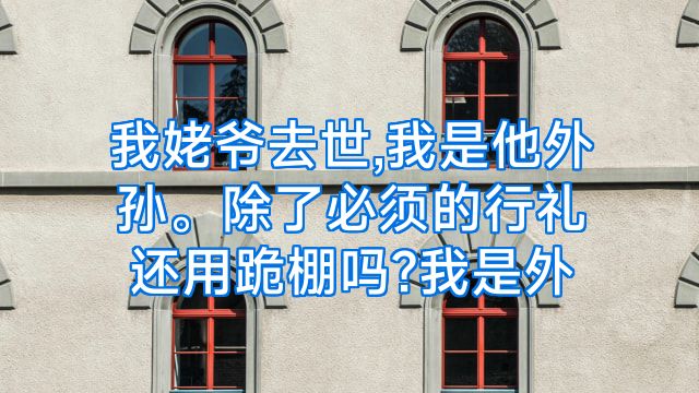我姥爷去世,我是他外孙。除了必须的行礼还用跪棚吗?我是外