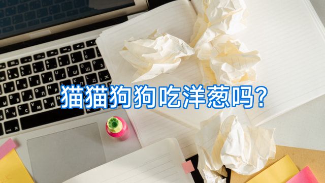 猫猫狗狗吃洋葱吗?