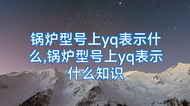 锅炉型号上yq表示什么,锅炉型号上yq表示什么知识