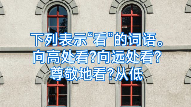 下列表示“看”的词语。向高处看?向远处看?尊敬地看?从低