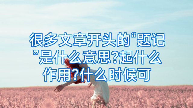 很多文章开头的“题记”是什么意思?起什么作用?什么时候可