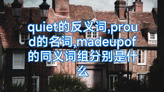 quiet的反义词,proud的名词,madeupof的同义词组分别是什么