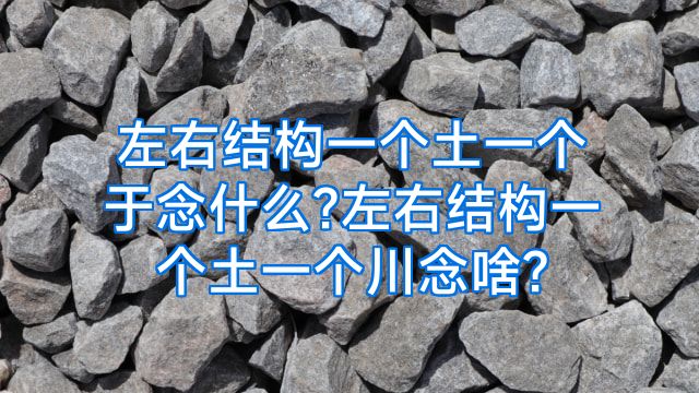 左右结构一个土一个于念什么?左右结构一个土一个川念啥?