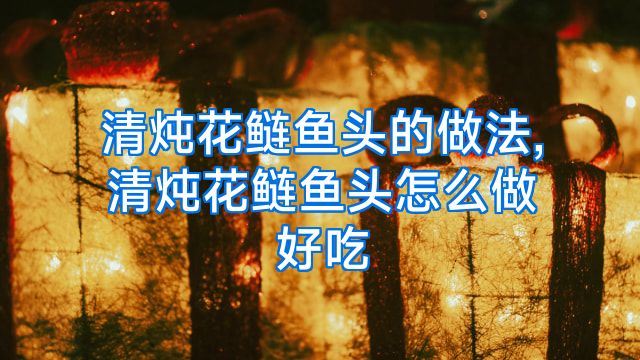 清炖花鲢鱼头的做法,清炖花鲢鱼头怎么做好吃