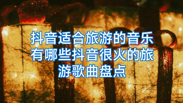 抖音适合旅游的音乐有哪些抖音很火的旅游歌曲盘点