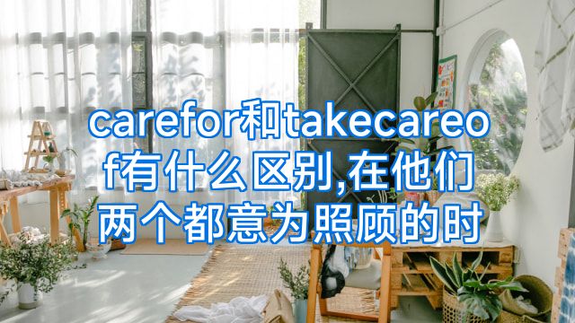 carefor和takecareof有什么区别,在他们两个都意为照顾的时
