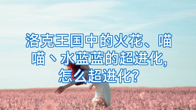 洛克王国中的火花、喵喵丶水蓝蓝的超进化,怎么超进化?