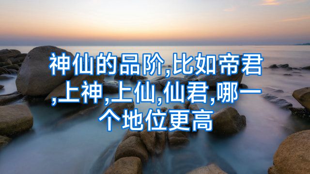 神仙的品阶,比如帝君,上神,上仙,仙君,哪一个地位更高