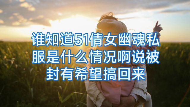 谁知道51倩女幽魂私服是什么情况啊说被封有希望搞回来
