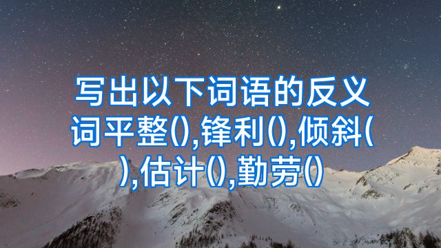 写出以下词语的反义词平整(),锋利(),倾斜(),估计(),勤劳()