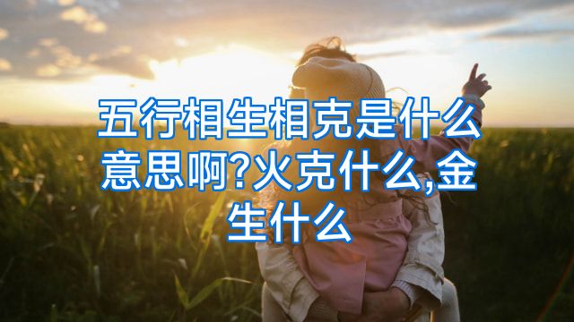五行相生相克是什么意思啊?火克什么,金生什么