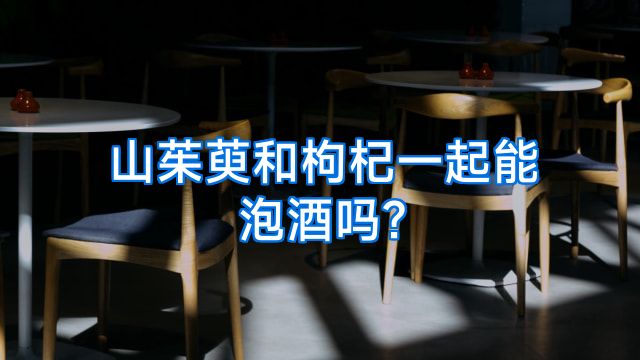 山茱萸和枸杞一起能泡酒吗?