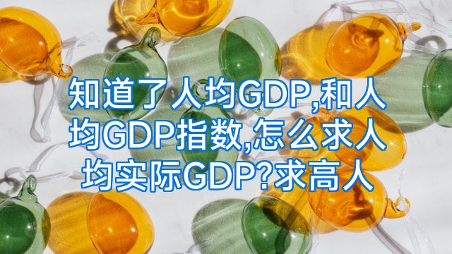 知道了人均GDP,和人均GDP指数,怎么求人均实际GDP?求高人