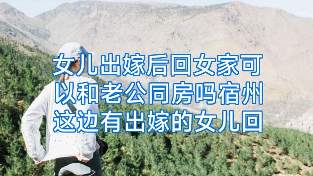 女儿出嫁后回女家可以和老公同房吗宿州这边有出嫁的女儿回