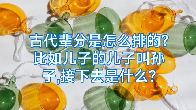 古代辈分是怎么排的?比如儿子的儿子叫孙子,接下去是什么?