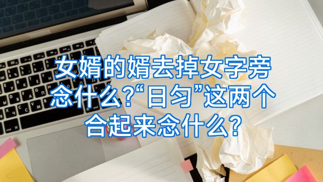女婿的婿去掉女字旁念什么?“日匀”这两个合起来念什么?
