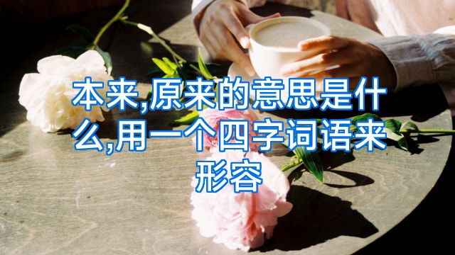 本来,原来的意思是什么,用一个四字词语来形容