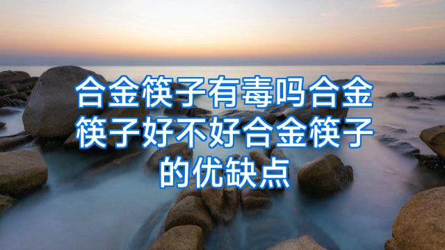 合金筷子有毒吗合金筷子好不好合金筷子的优缺点
