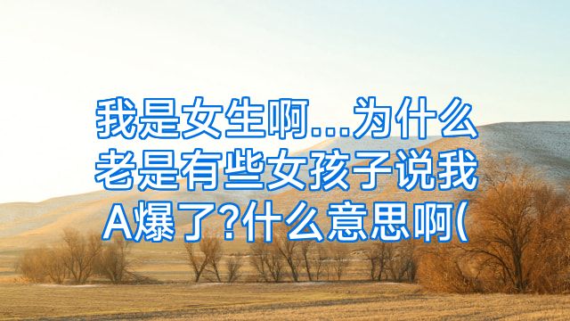 我是女生啊…为什么老是有些女孩子说我A爆了?什么意思啊(