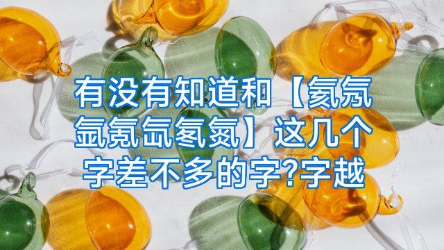 有没有知道和【氦氖氩氪氙氡氮】这几个字差不多的字?字越