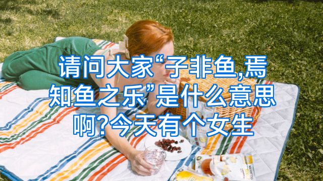 请问大家“子非鱼,焉知鱼之乐”是什么意思啊?今天有个女生