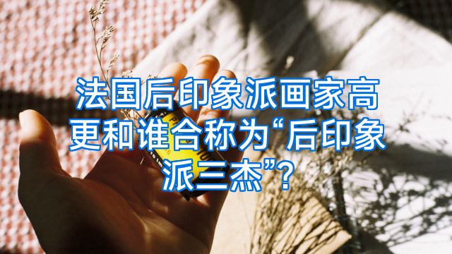 法国后印象派画家高更和谁合称为“后印象派三杰”?