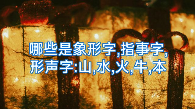 哪些是象形字,指事字,形声字:山,水,火,牛,本
