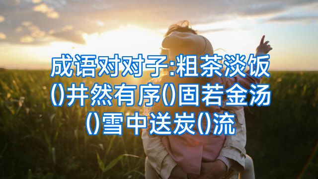 成语对对子:粗茶淡饭()井然有序()固若金汤()雪中送炭()流
